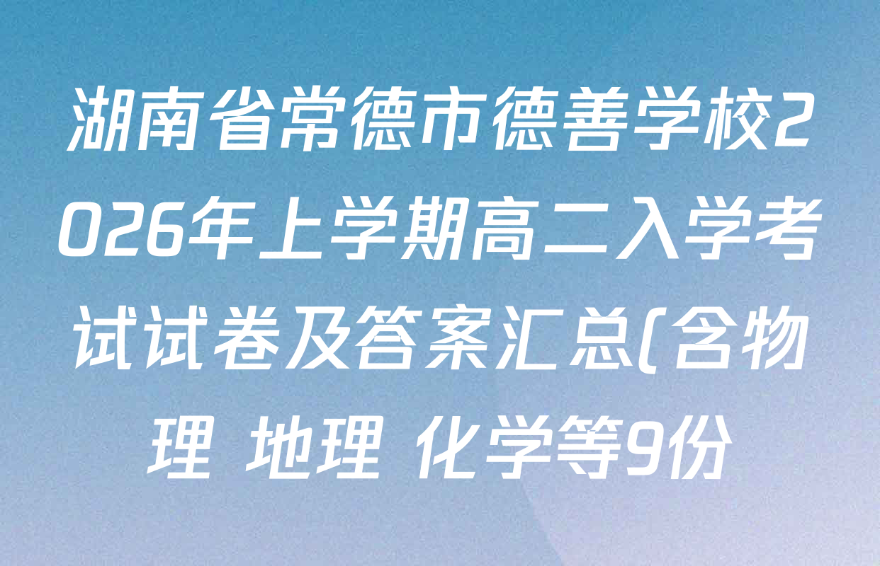 湖南省常德市德善学校2026年上学期高二入学考试试卷及答案汇总(含物理 地理 化学等9份)